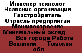 Инженер-технолог › Название организации ­ Газстройдеталь › Отрасль предприятия ­ Машиностроение › Минимальный оклад ­ 30 000 - Все города Работа » Вакансии   . Томская обл.